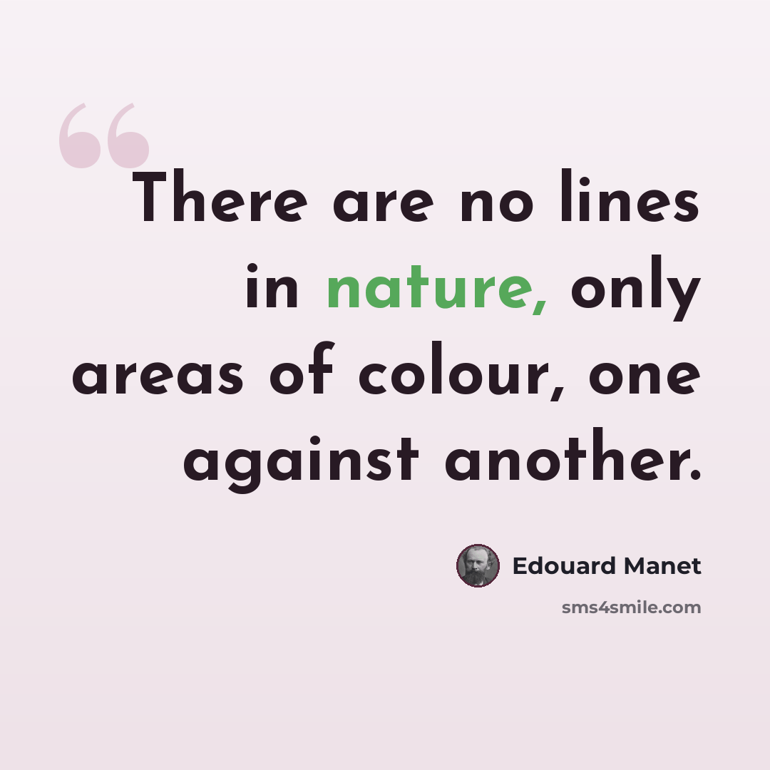 “There are no lines in nature, only areas of colour, one against another.” quote by Edouard Manet