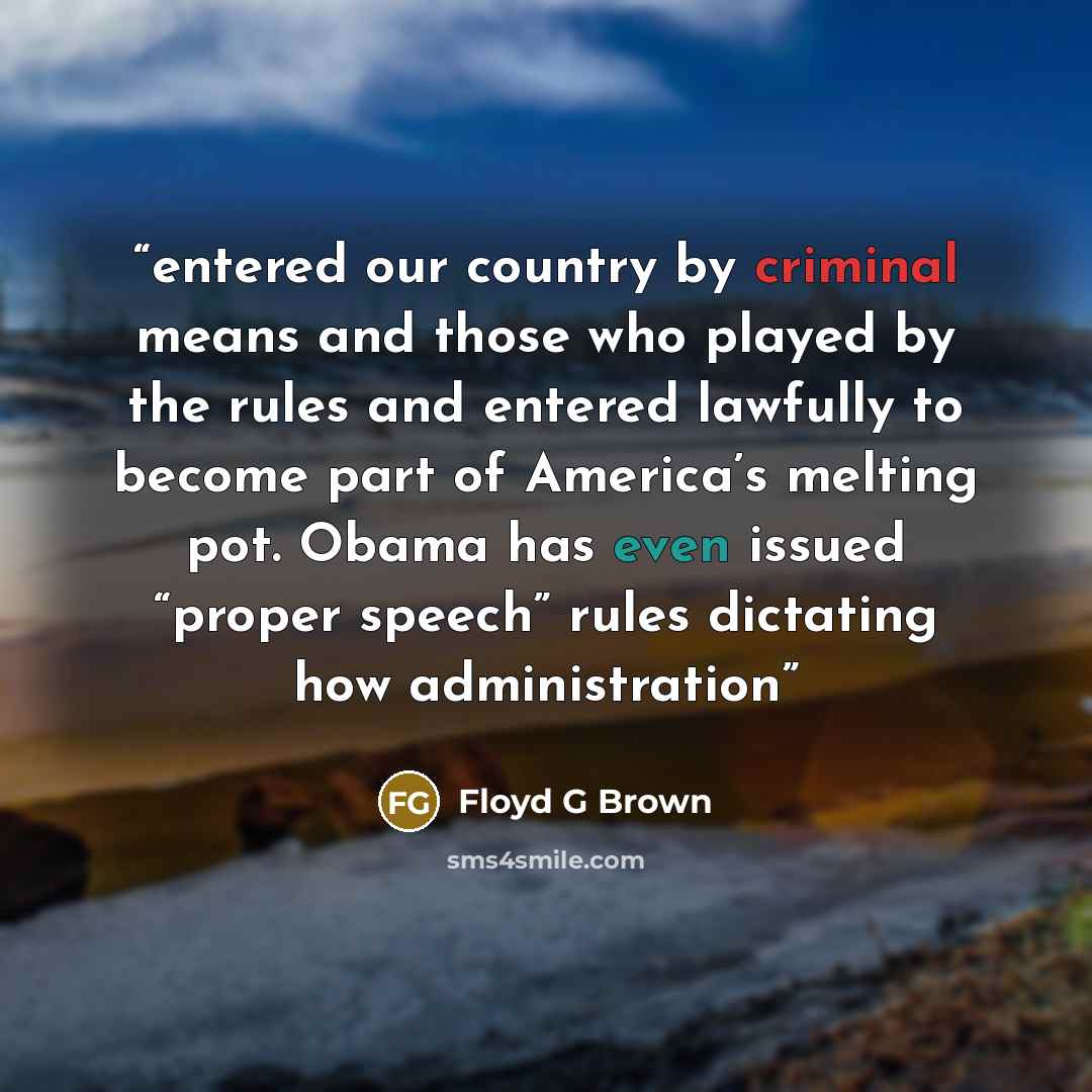 “entered our country by criminal means and those who played by the rules and entered lawfully to become part of America’s melting pot. Obama has even issued “proper speech” rules dictating how administration” quote by Floyd G Brown