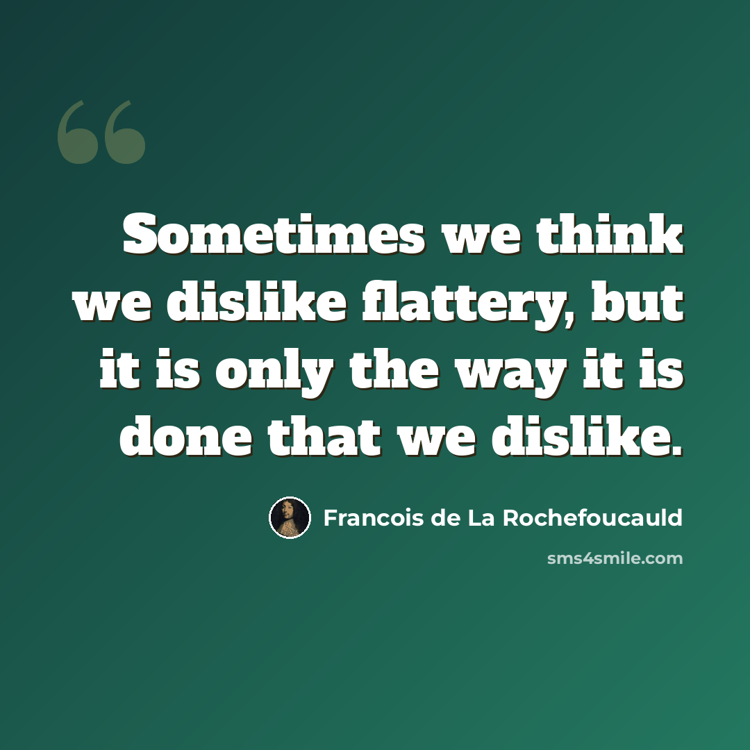 “Sometimes we think we dislike flattery, but it is only the way it is done that we dislike.” quote by Francois de La Rochefoucauld