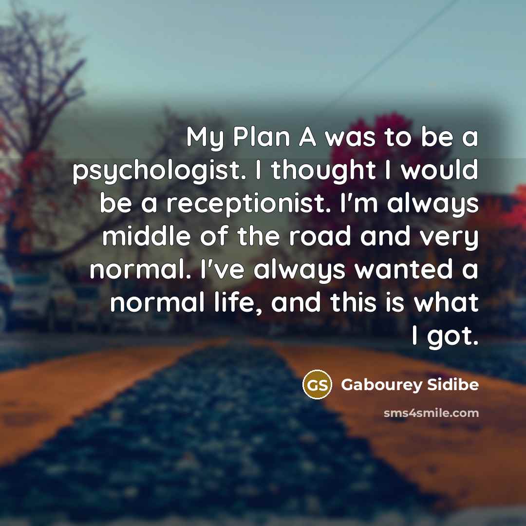“My Plan A was to be a psychologist. I thought I would be a receptionist. I'm always middle of the road and very normal. I've always wanted a normal life, and this is what I got.” quote by Gabourey Sidibe