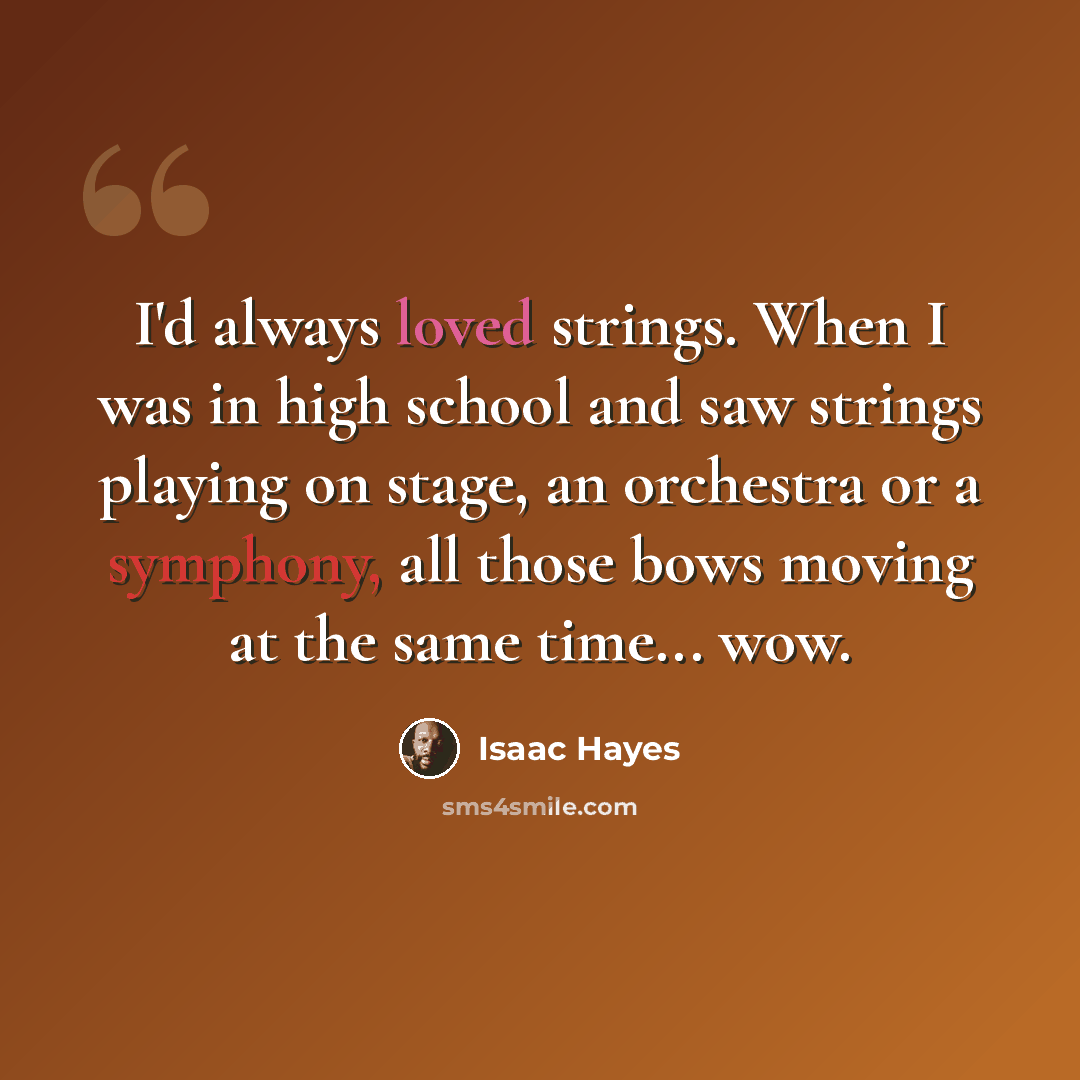 “I'd always loved strings. When I was in high school and saw strings playing on stage, an orchestra or a symphony, all those bows moving at the same time... wow.” quote by Isaac Hayes