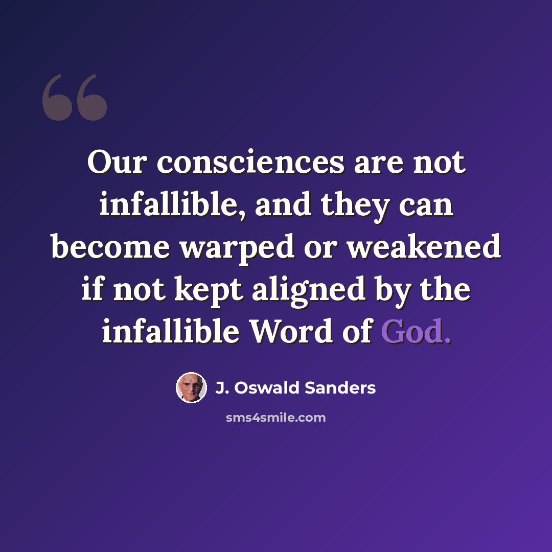 “Our consciences are not infallible, and they can become warped or weakened if not kept aligned by the infallible Word of God.” quote by J. Oswald Sanders