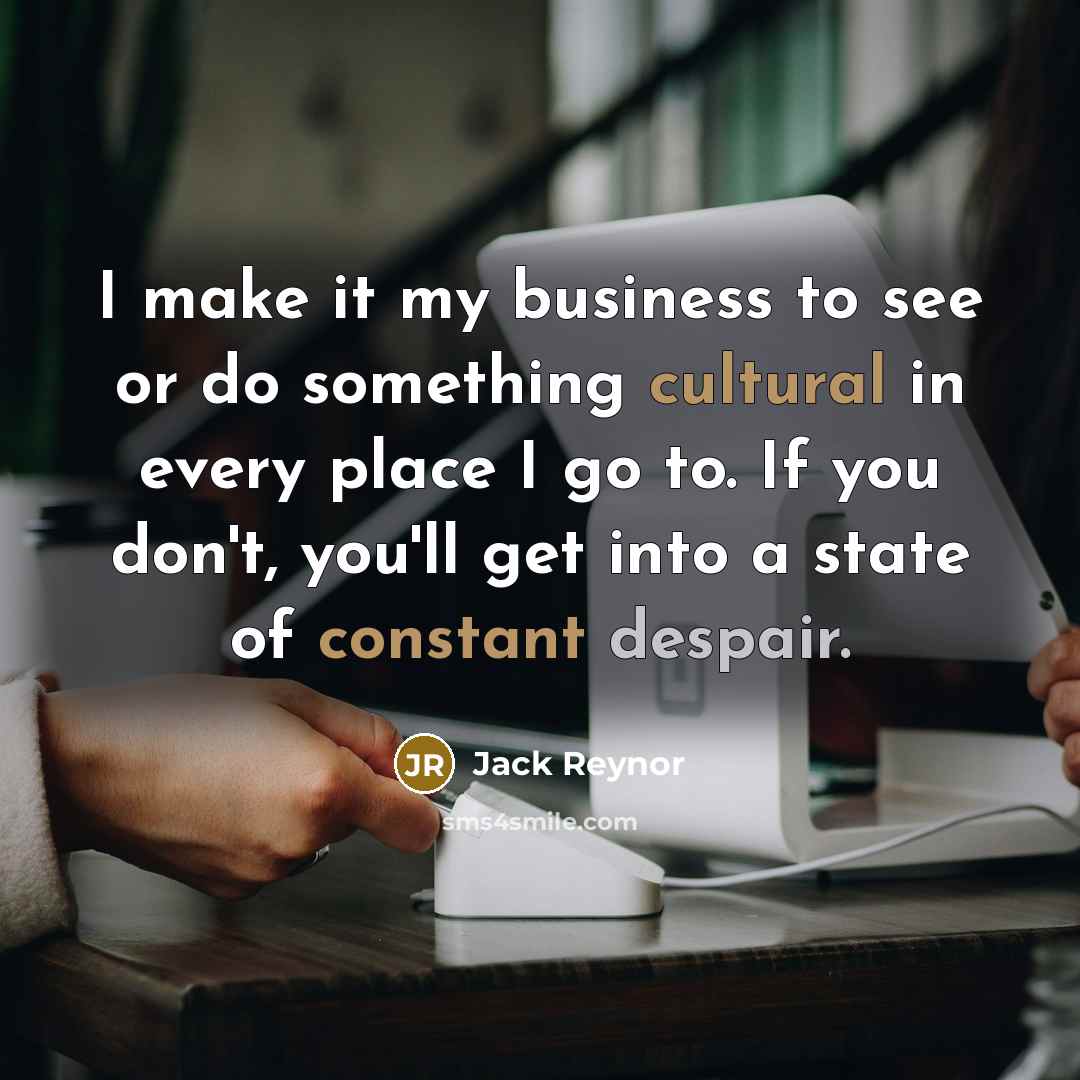 “I make it my business to see or do something cultural in every place I go to. If you don't, you'll get into a state of constant despair.” quote by Jack Reynor