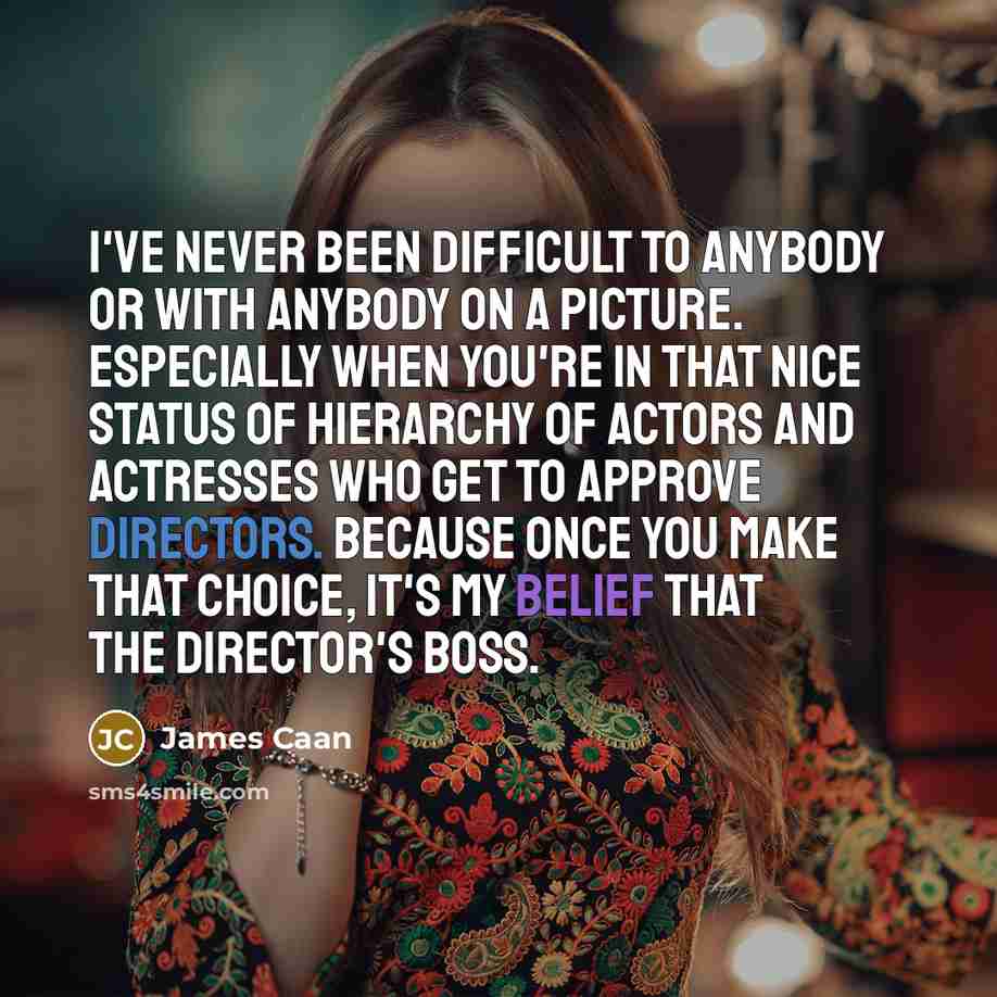 “I've never been difficult to anybody or with anybody on a picture. Especially when you're in that nice status of hierarchy of actors and actresses who get to approve directors. Because once you make that choice, it's my belief that the director's boss.” quote by James Caan