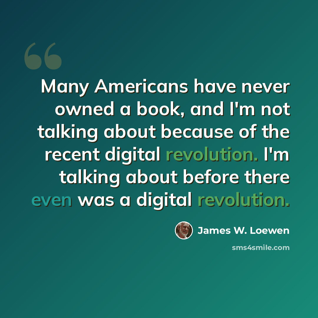“Many Americans have never owned a book, and I'm not talking about because of the recent digital revolution. I'm talking about before there even was a digital revolution.” quote by James W. Loewen