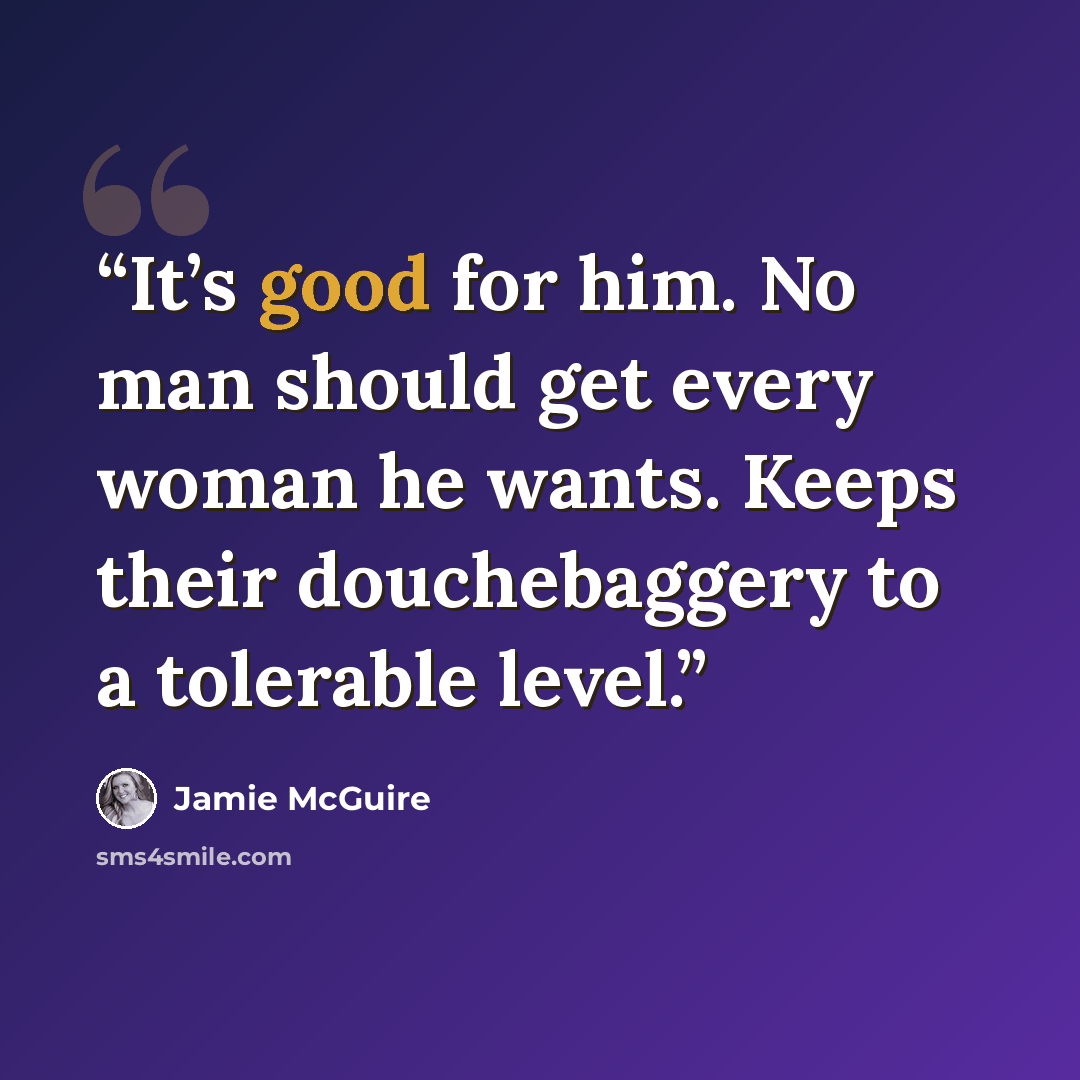 “It’s good for him. No man should get every woman he wants. Keeps their douchebaggery to a tolerable level.” quote by Jamie McGuire