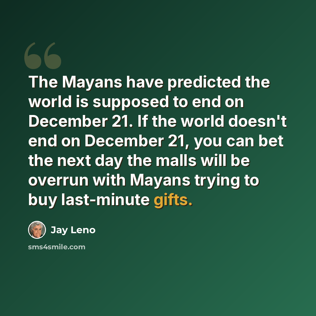 “The Mayans have predicted the world is supposed to end on December 21. If the world doesn't end on December 21, you can bet the next day the malls will be overrun with Mayans trying to buy last-minute gifts.” quote by Jay Leno