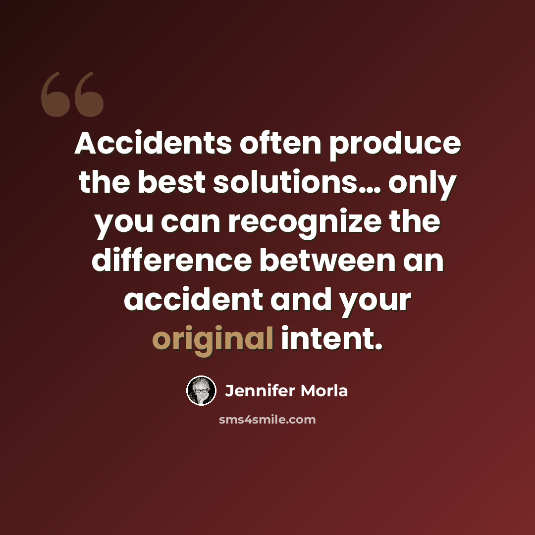 “Accidents often produce the best solutions… only you can recognize the difference between an accident and your original intent.” quote by Jennifer Morla
