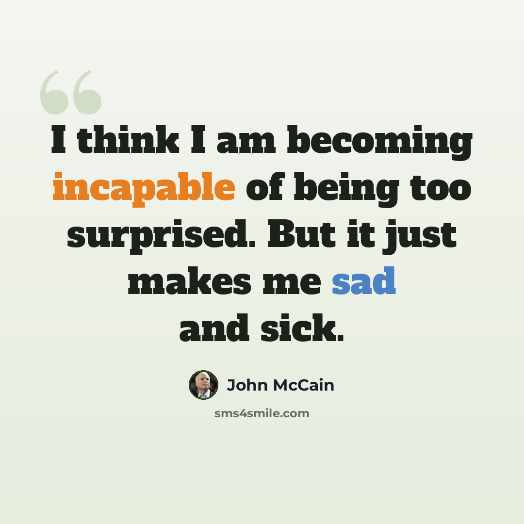 “I think I am becoming incapable of being too surprised. But it just makes me sad and sick.” quote by John McCain