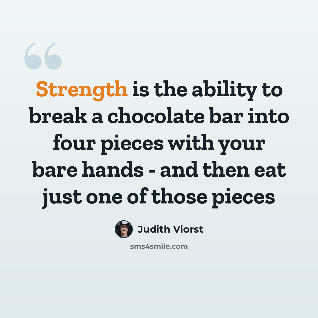 “Strength is the ability to break a chocolate bar into four pieces with your bare hands - and then eat just one of those pieces” quote by Judith Viorst