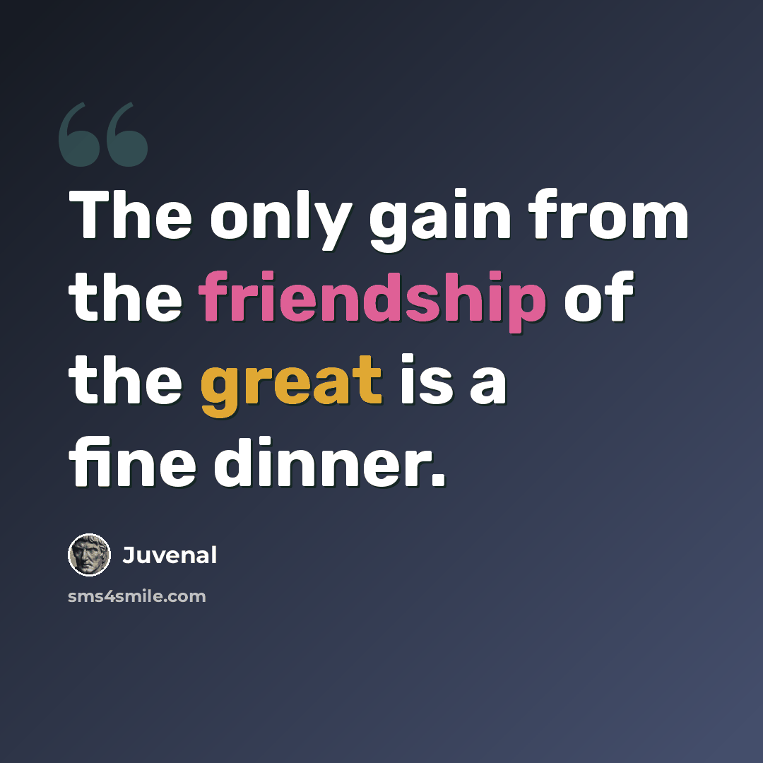 “The only gain from the friendship of the great is a fine dinner.” quote by Juvenal