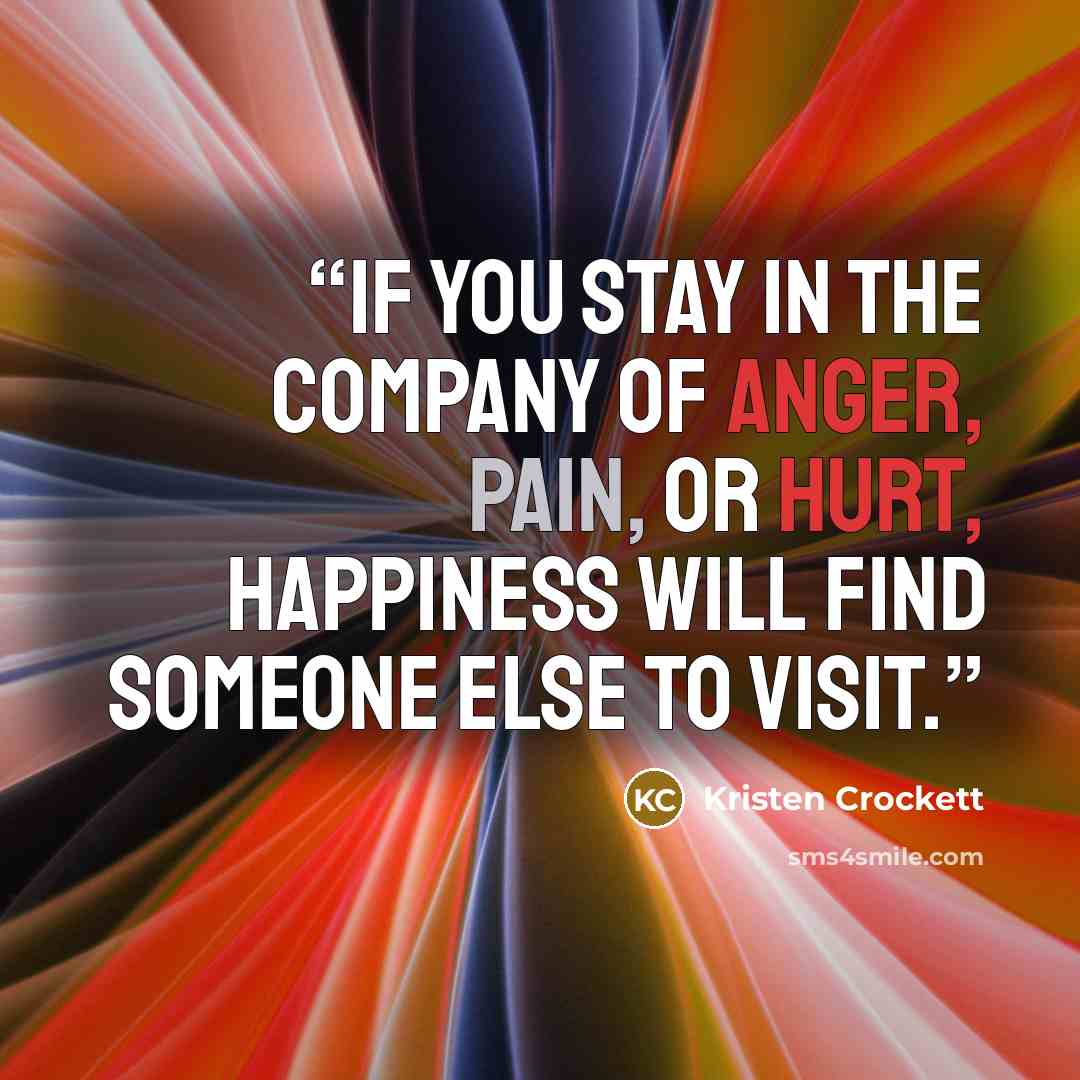 “If you stay in the company of anger, pain, or hurt, happiness will find someone else to visit.” quote by Kristen Crockett