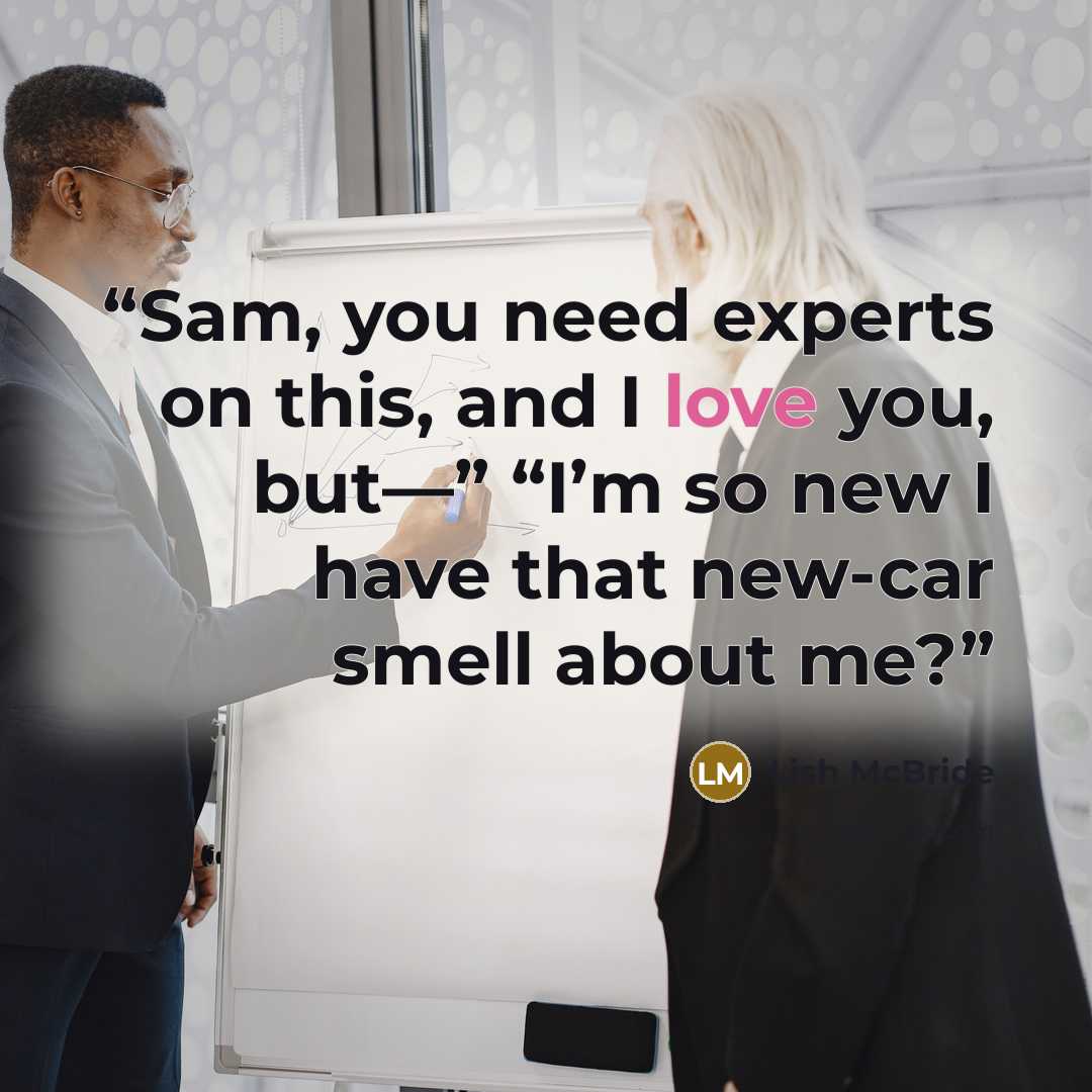 “Sam, you need experts on this, and I love you, but—” “I’m so new I have that new-car smell about me?” quote by Lish McBride