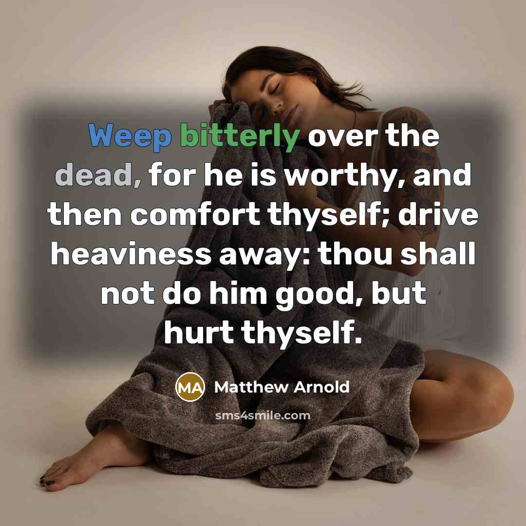 “Weep bitterly over the dead, for he is worthy, and then comfort thyself; drive heaviness away: thou shall not do him good, but hurt thyself.” quote by Matthew Arnold