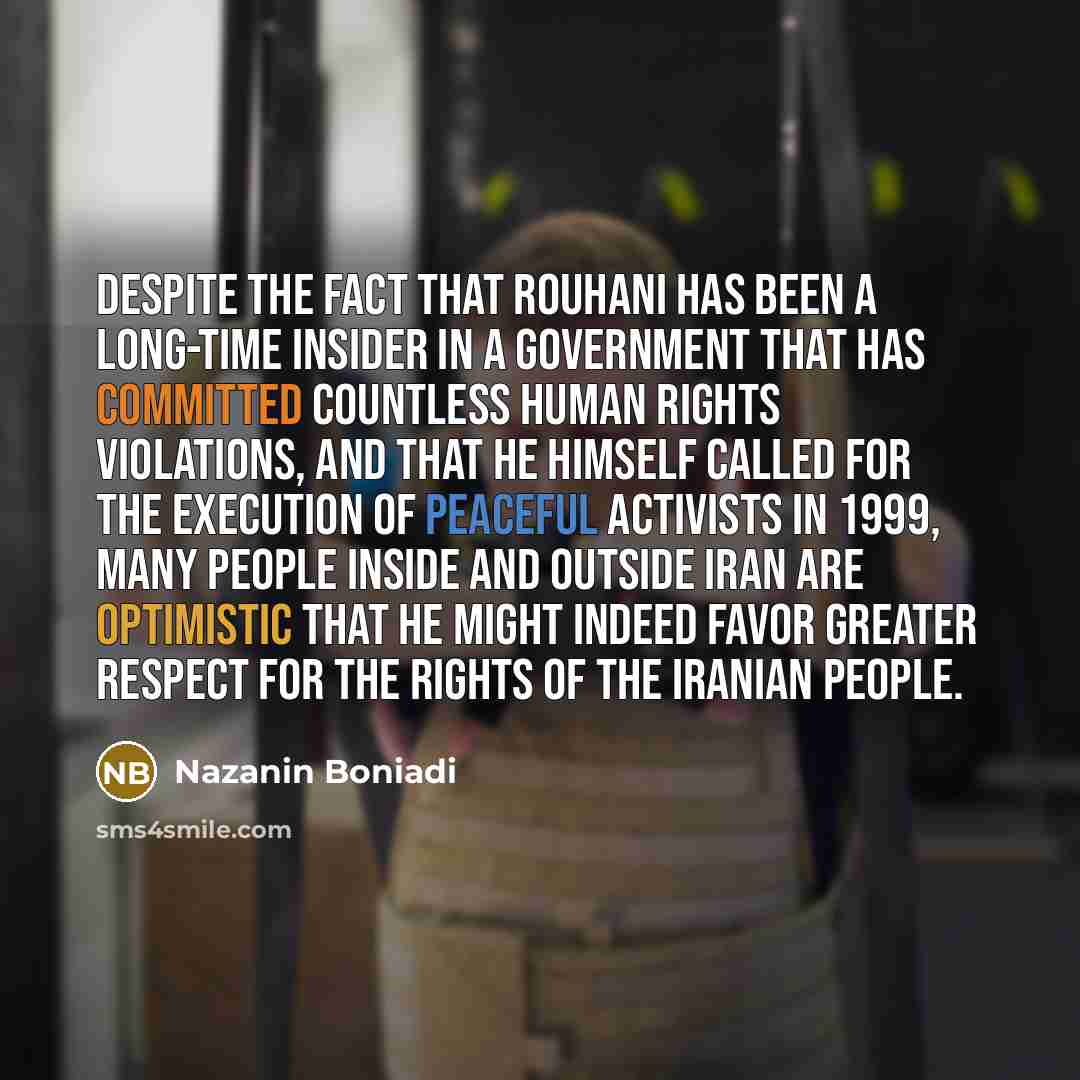 “Despite the fact that Rouhani has been a long-time insider in a government that has committed countless human rights violations, and that he himself called for the execution of peaceful activists in 1999, many people inside and outside Iran are optimistic that he might indeed favor greater respect…” quote by Nazanin Boniadi