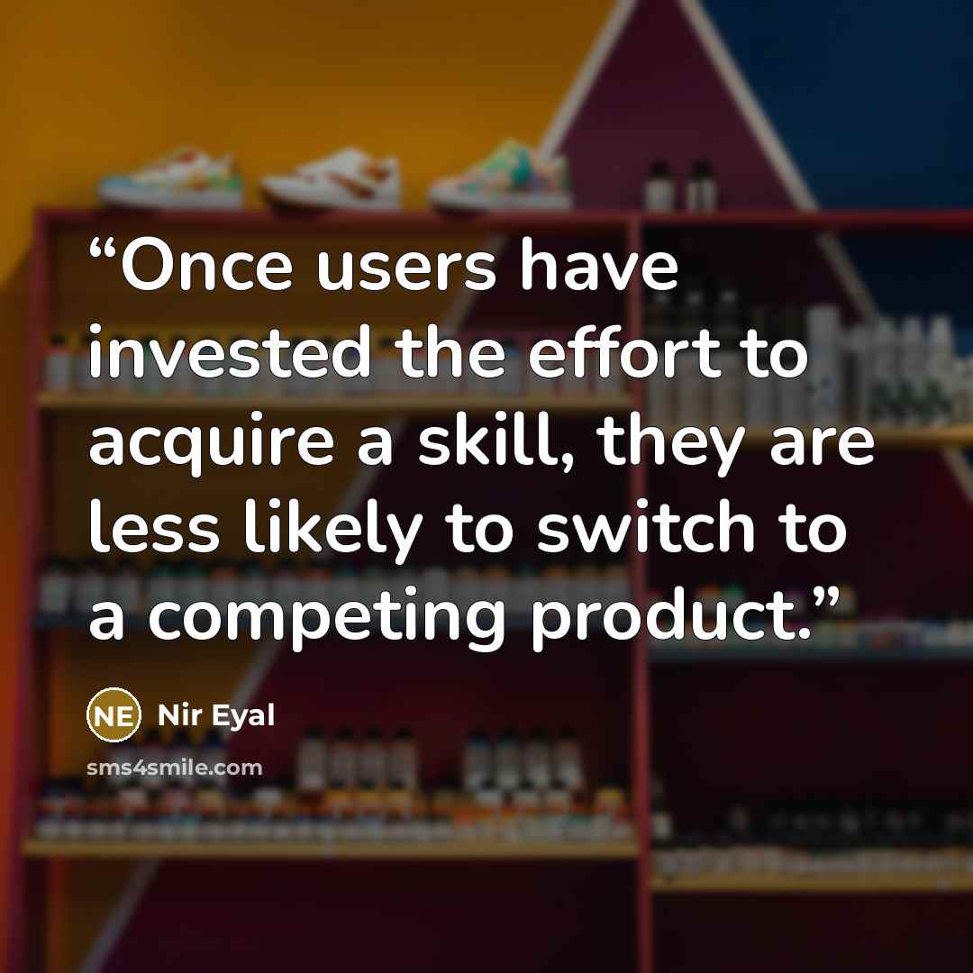 “Once users have invested the effort to acquire a skill, they are less likely to switch to a competing product.” quote by Nir Eyal