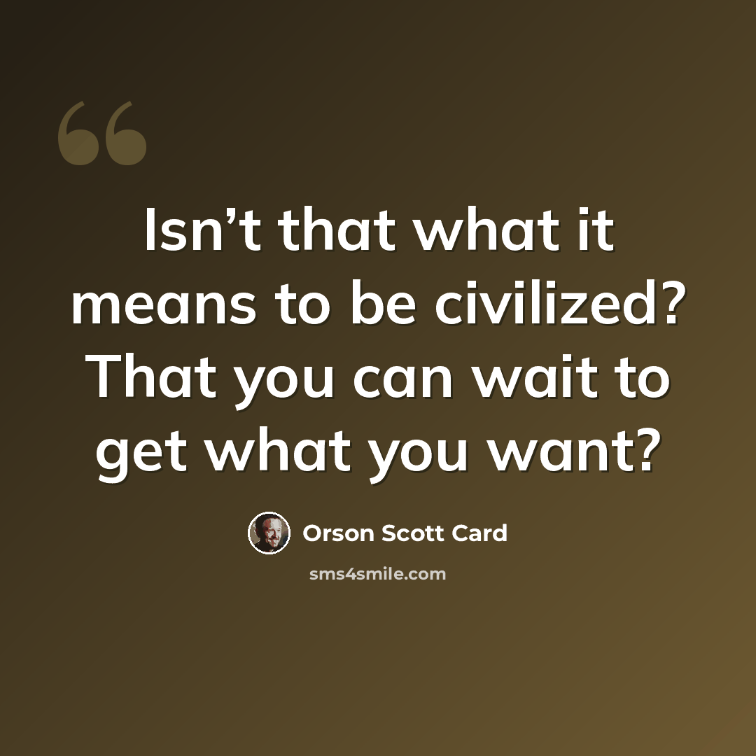 “Isn’t that what it means to be civilized? That you can wait to get what you want?” quote by Orson Scott Card