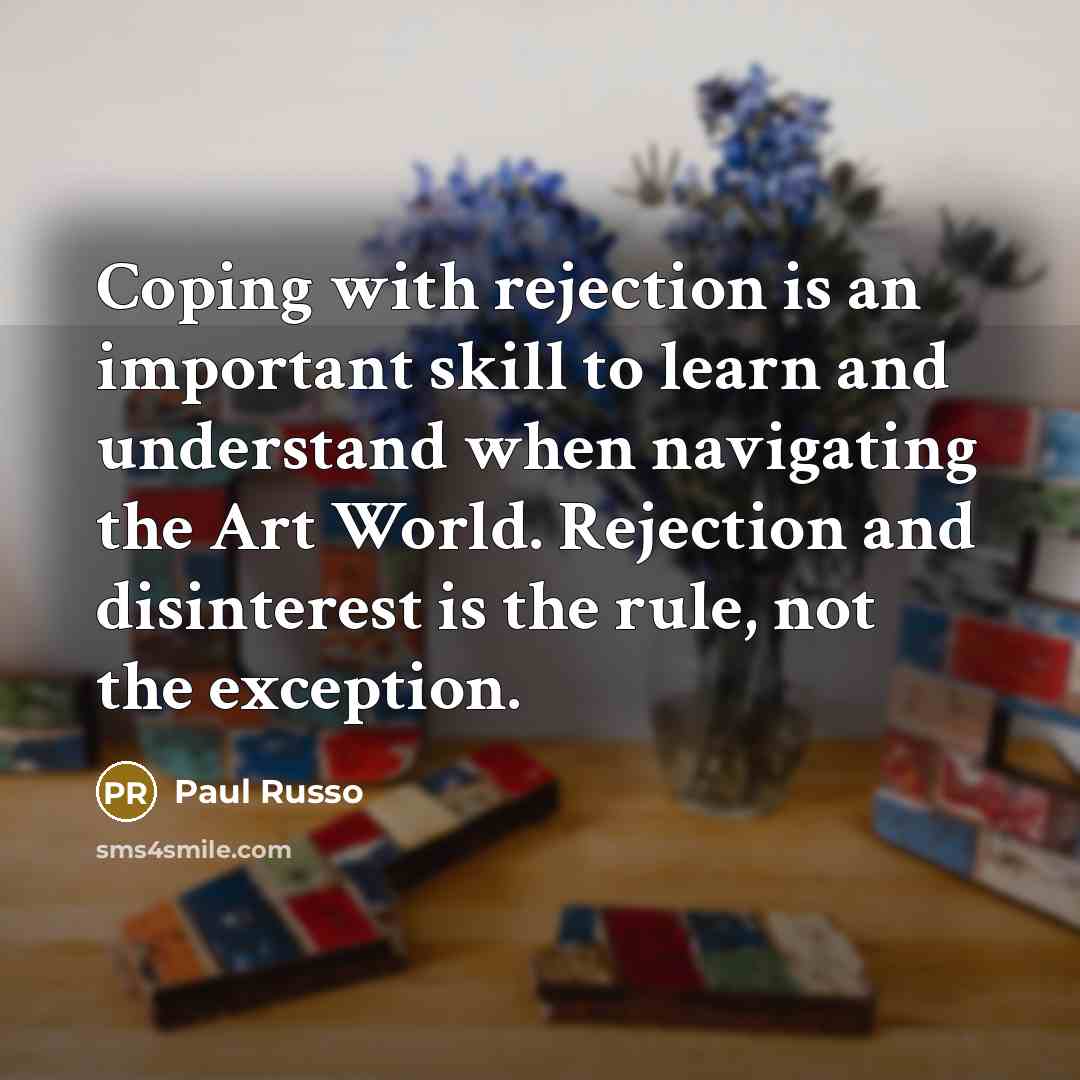 “Coping with rejection is an important skill to learn and understand when navigating the Art World. Rejection and disinterest is the rule, not the exception.” quote by Paul Russo