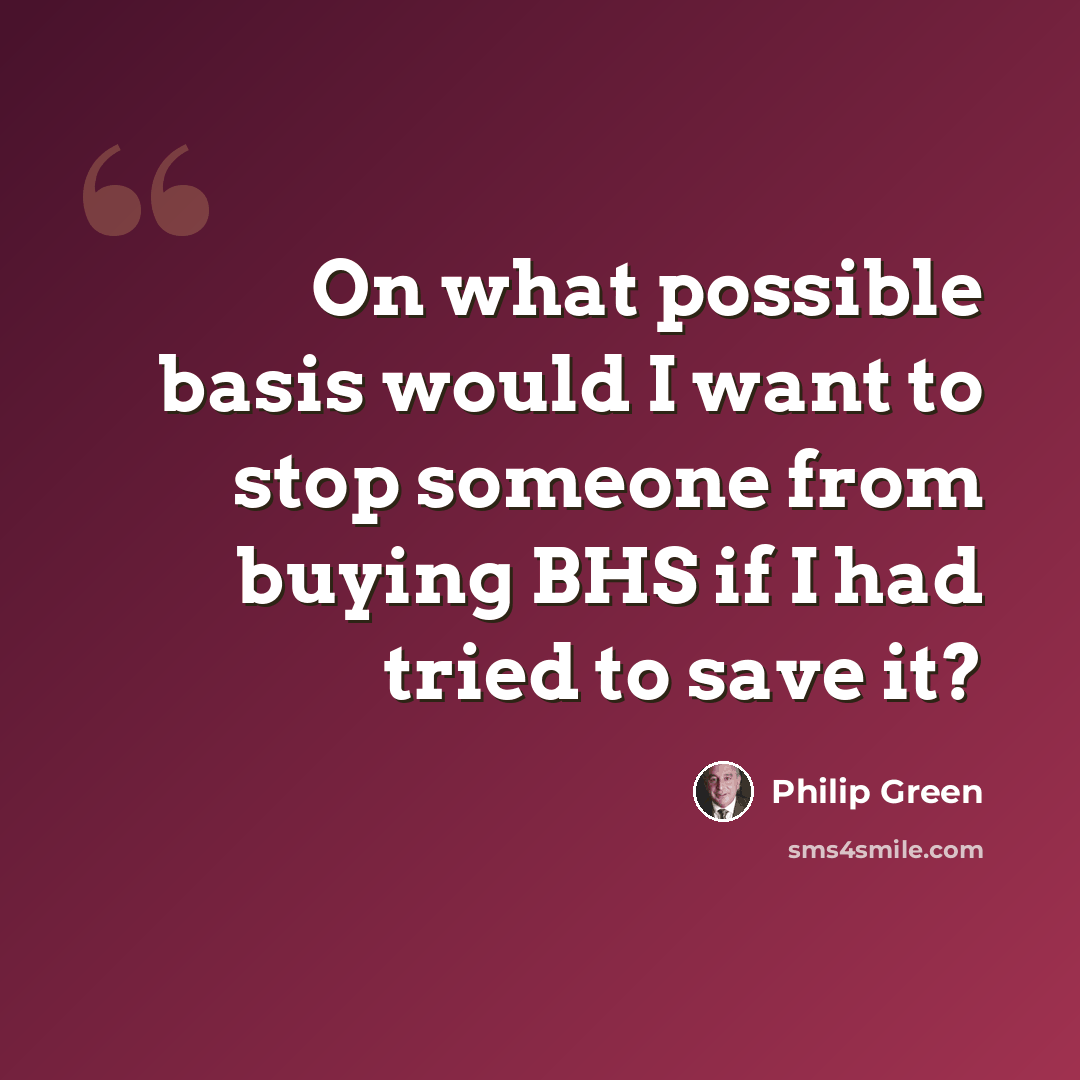 “On what possible basis would I want to stop someone from buying BHS if I had tried to save it?” quote by Philip Green