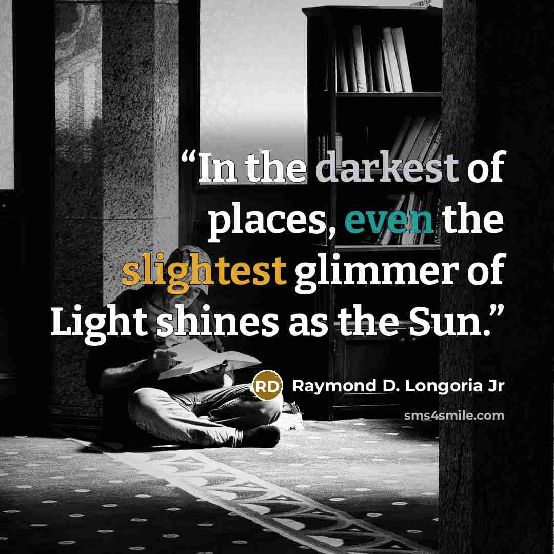 “In the darkest of places, even the slightest glimmer of Light shines as the Sun.” quote by Raymond D. Longoria Jr