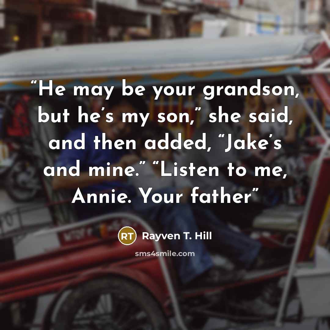 “He may be your grandson, but he’s my son,” she said, and then added, “Jake’s and mine.” “Listen to me, Annie. Your father” quote by Rayven T. Hill
