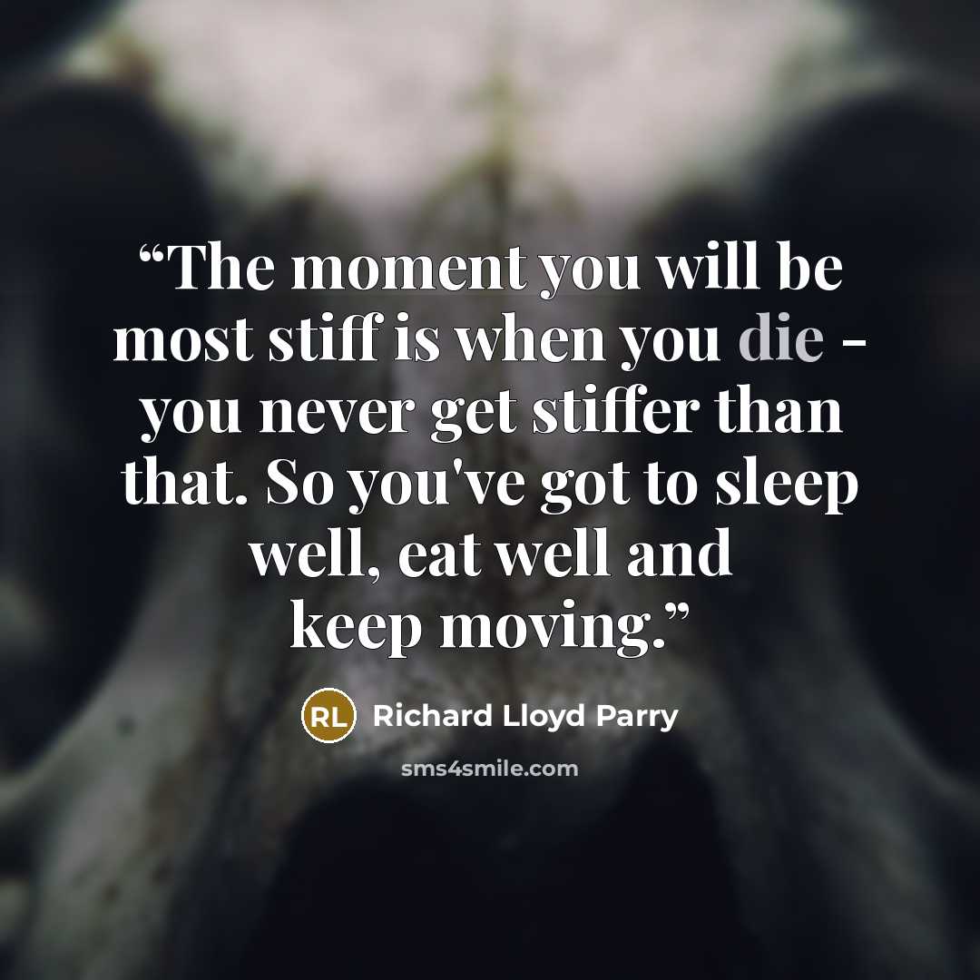 “The moment you will be most stiff is when you die - you never get stiffer than that. So you've got to sleep well, eat well and keep moving.” quote by Richard Lloyd Parry