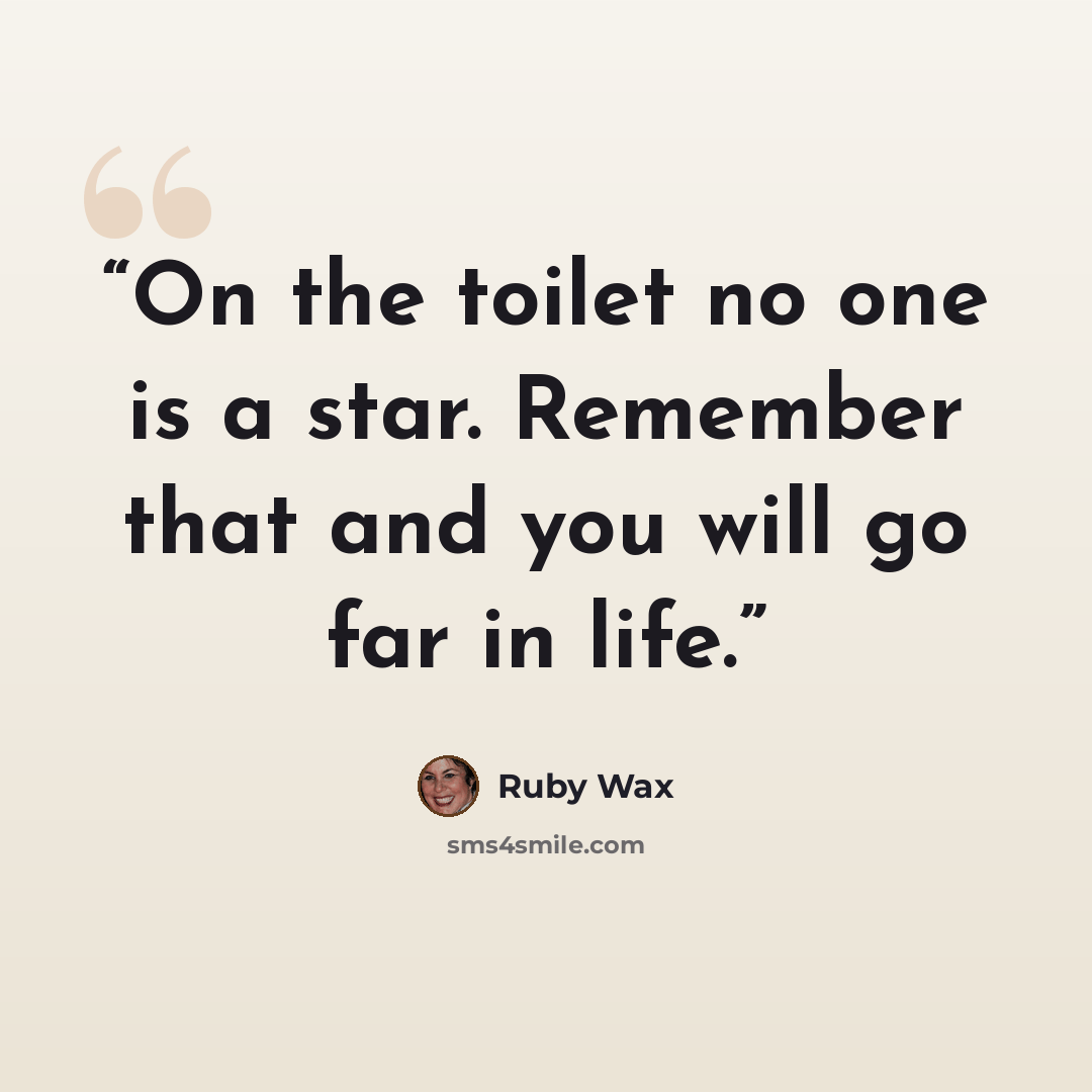 “On the toilet no one is a star. Remember that and you will go far in life.” quote by Ruby Wax