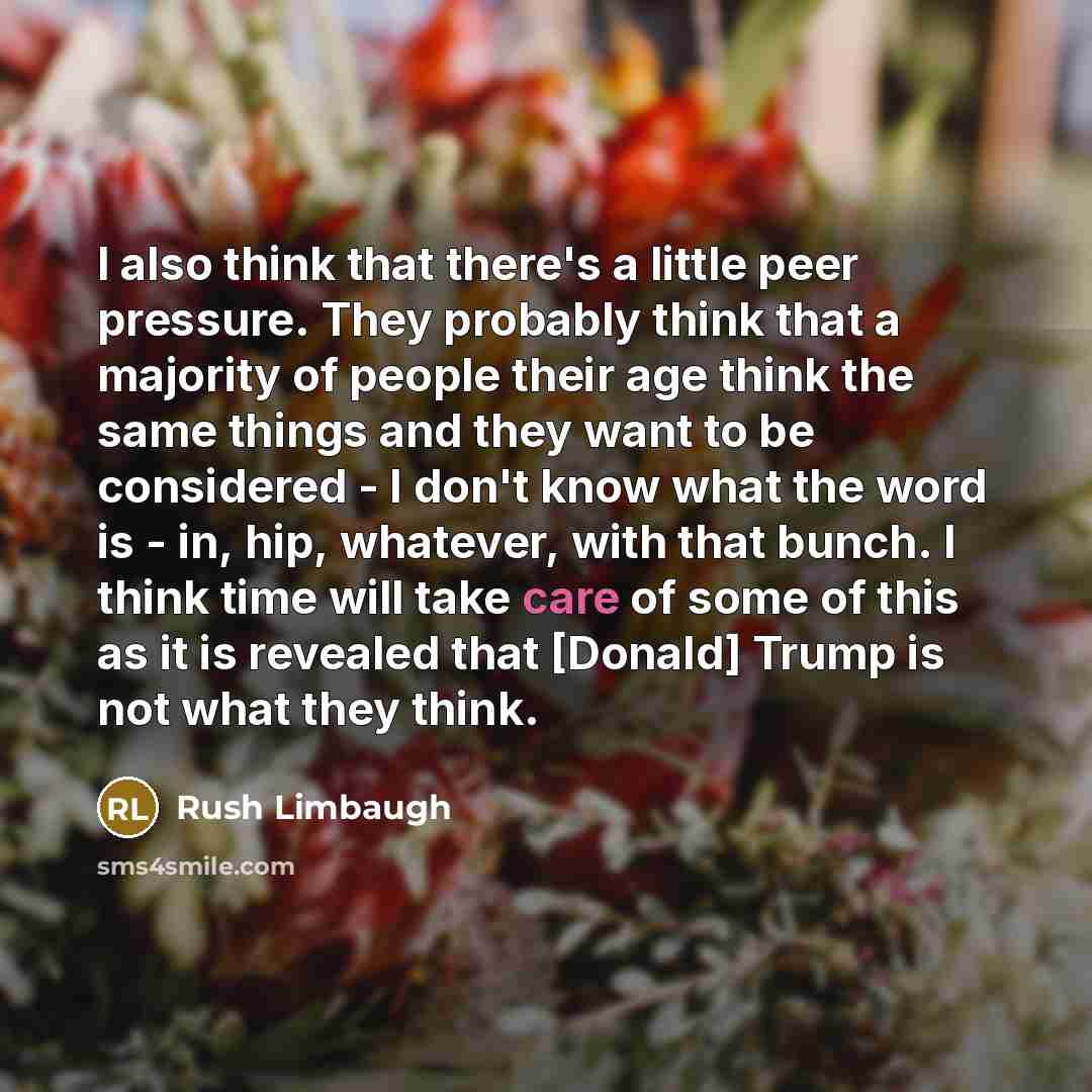 “I also think that there's a little peer pressure. They probably think that a majority of people their age think the same things and they want to be considered - I don't know what the word is - in, hip, whatever, with that bunch. I think time will take care of some of this as it is revealed that…” quote by Rush Limbaugh