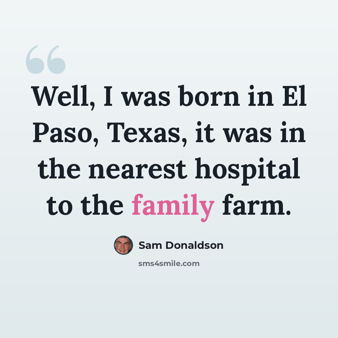 “Well, I was born in El Paso, Texas, it was in the nearest hospital to the family farm.” quote by Sam Donaldson