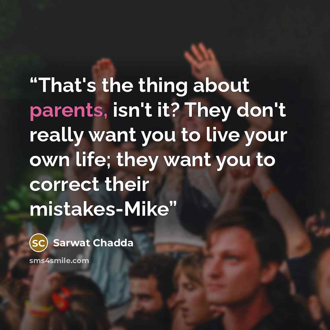 “That's the thing about parents, isn't it? They don't really want you to live your own life; they want you to correct their mistakes-Mike” quote by Sarwat Chadda