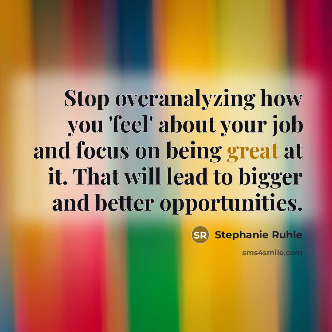“Stop overanalyzing how you 'feel' about your job and focus on being great at it. That will lead to bigger and better opportunities.” quote by Stephanie Ruhle
