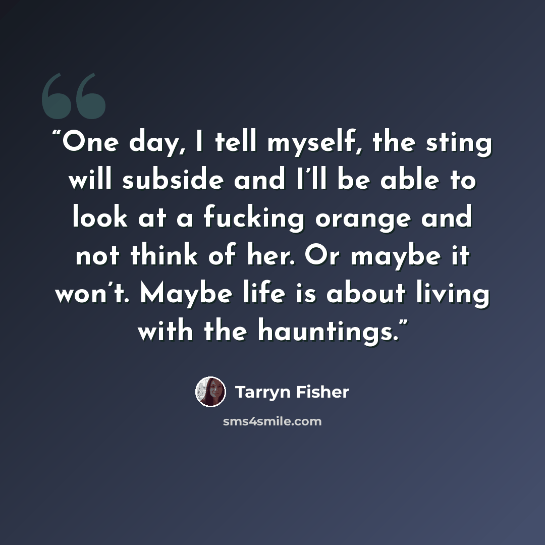 “One day, I tell myself, the sting will subside and I’ll be able to look at a fucking orange and not think of her. Or maybe it won’t. Maybe life is about living with the hauntings.” quote by Tarryn Fisher