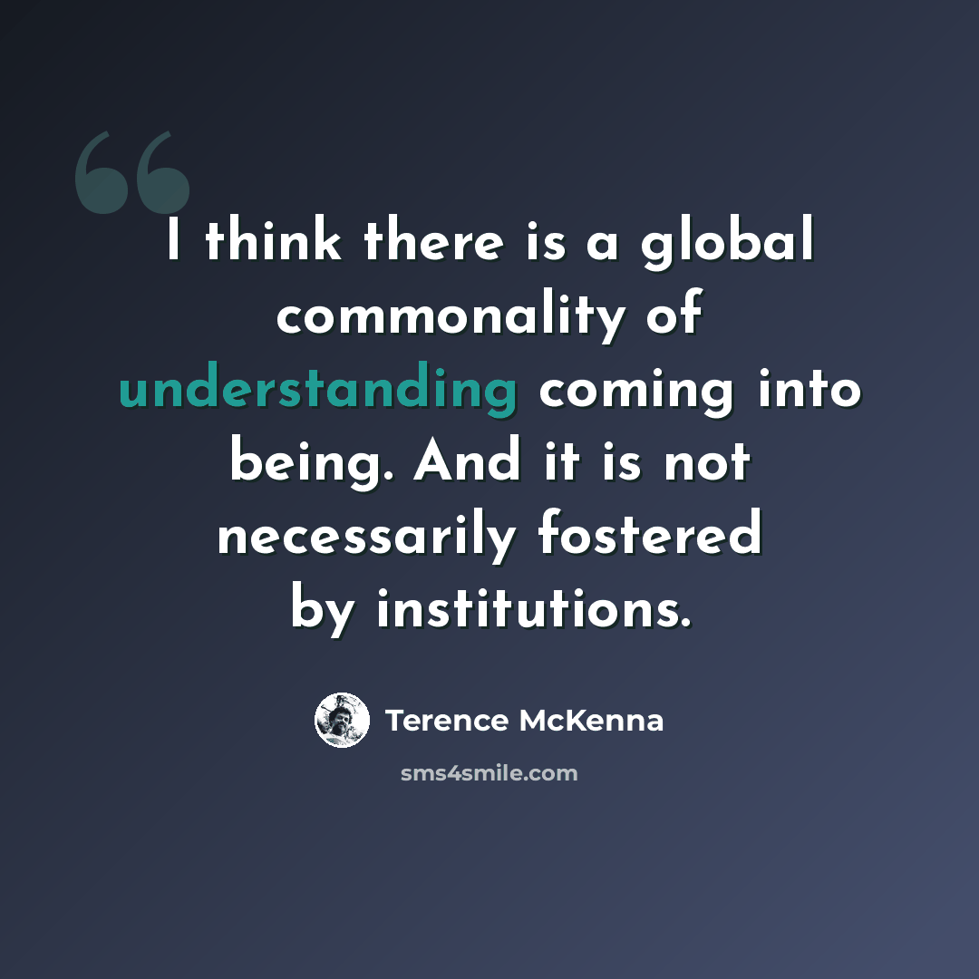 “I think there is a global commonality of understanding coming into being. And it is not necessarily fostered by institutions.” quote by Terence McKenna