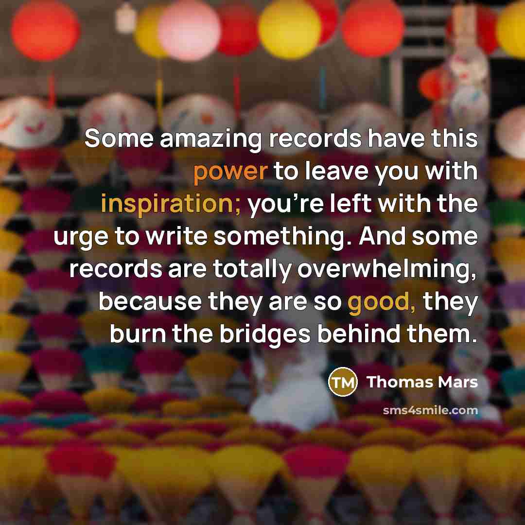 “Some amazing records have this power to leave you with inspiration; you're left with the urge to write something. And some records are totally overwhelming, because they are so good, they burn the bridges behind them.” quote by Thomas Mars