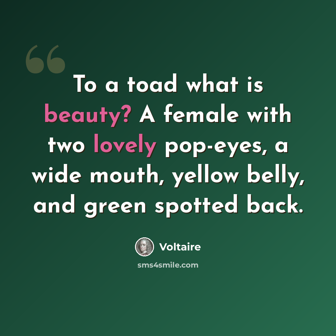 “To a toad what is beauty? A female with two lovely pop-eyes, a wide mouth, yellow belly, and green spotted back.” quote by Voltaire