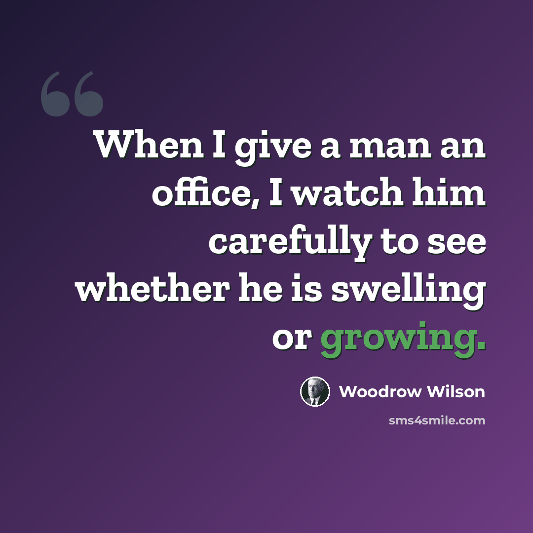 “When I give a man an office, I watch him carefully to see whether he is swelling or growing.” quote by Woodrow Wilson