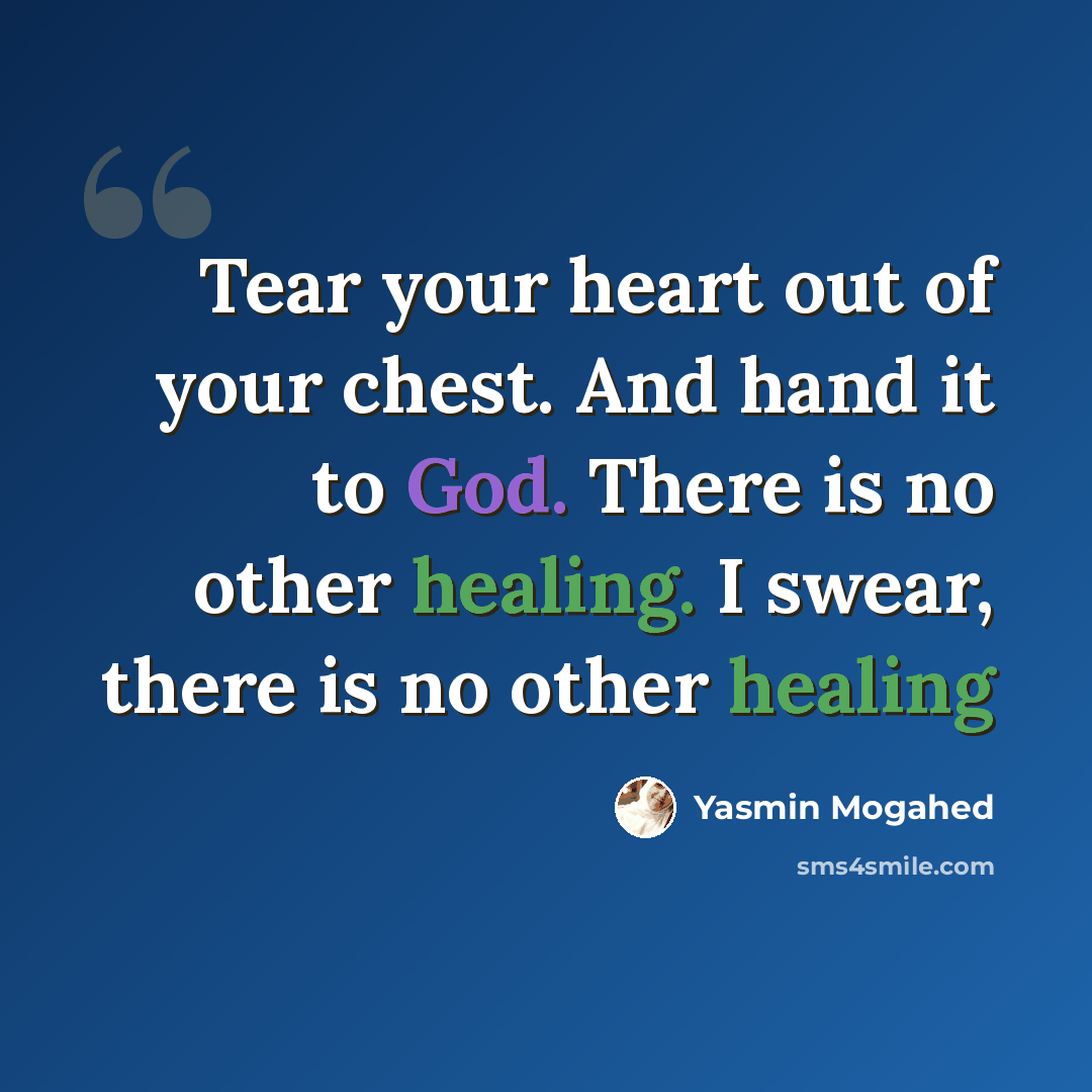 “Tear your heart out of your chest. And hand it to God. There is no other healing. I swear, there is no other healing” quote by Yasmin Mogahed