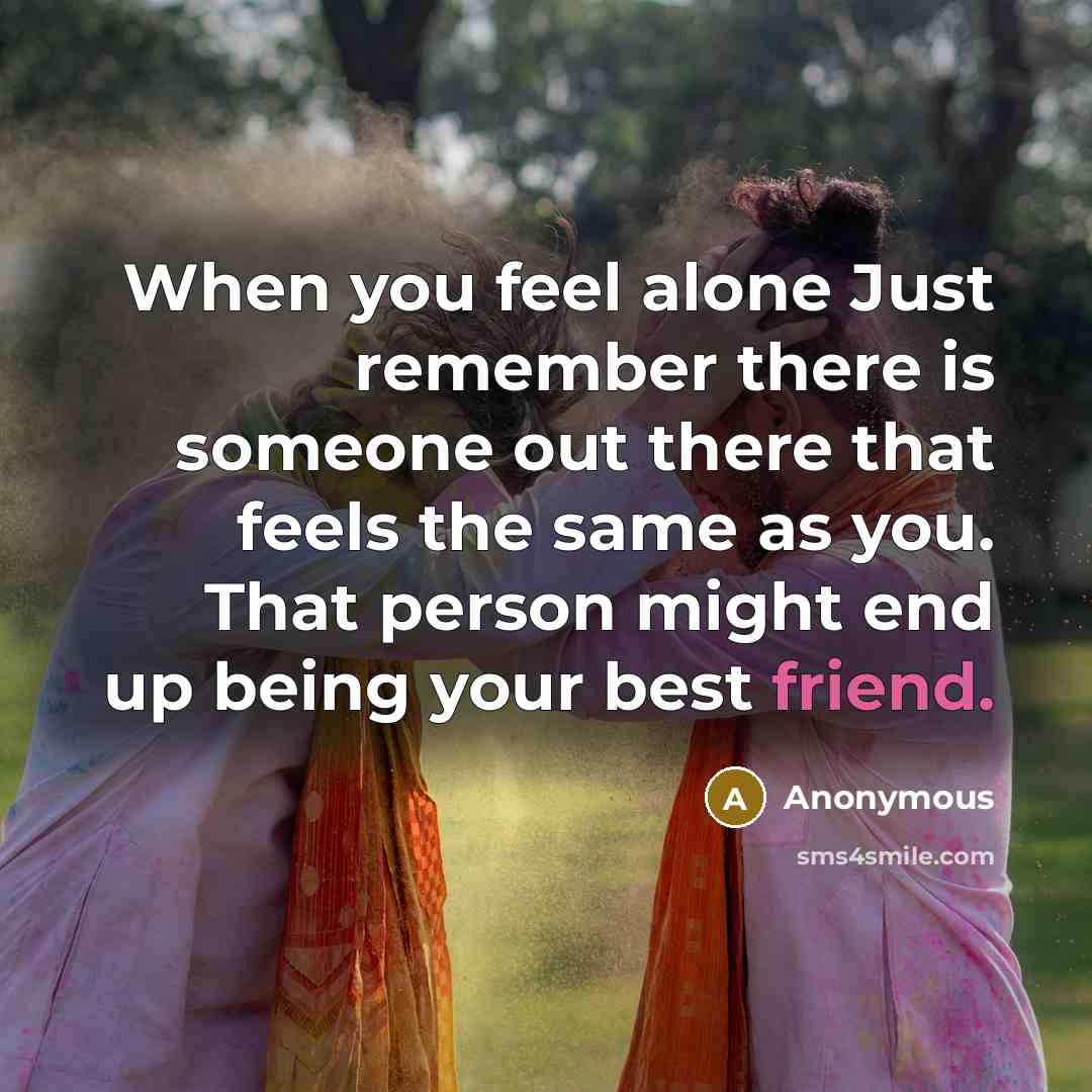 “When you feel alone Just remember there is someone out there that feels the same as you. That person might end up being your best friend.” quote by Anonymous