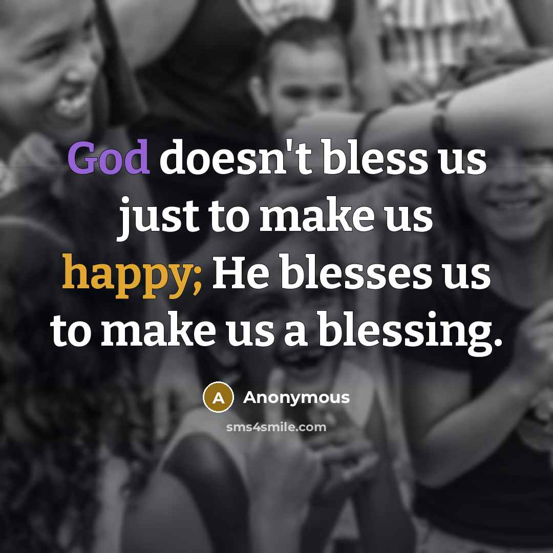 “God doesn't bless us just to make us happy; He blesses us to make us a blessing.” quote by Anonymous