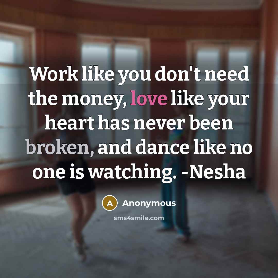 “Work like you don't need the money, love like your heart has never been broken, and dance like no one is watching. -Nesha” quote by Anonymous