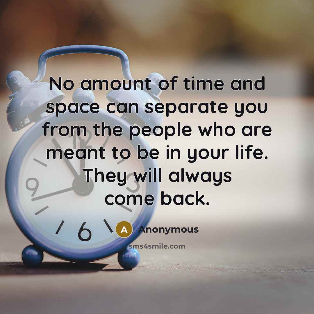 “No amount of time and space can separate you from the people who are meant to be in your life. They will always come back.” quote by Anonymous
