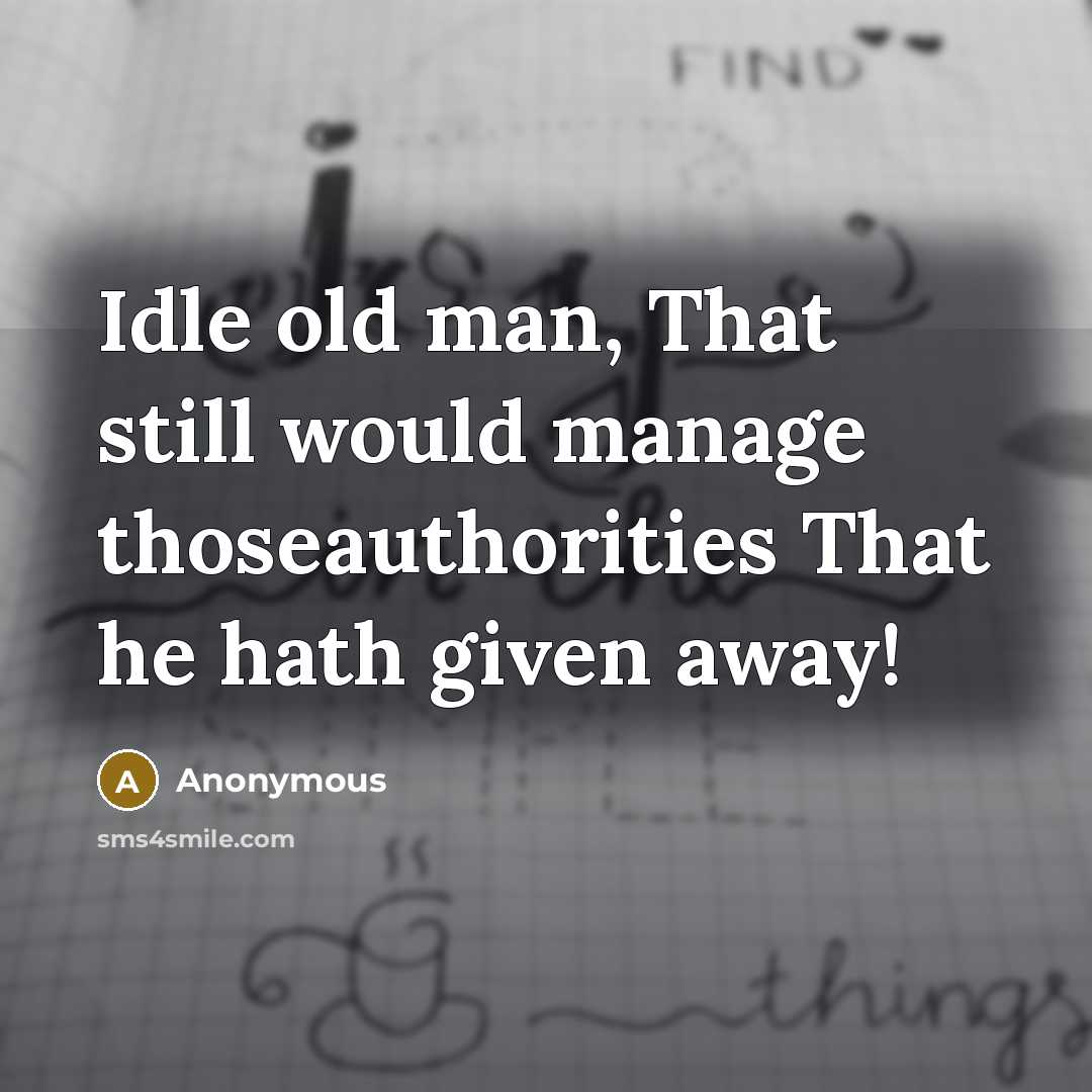 “Idle old man, That still would manage thoseauthorities That he hath given away!” quote by Anonymous