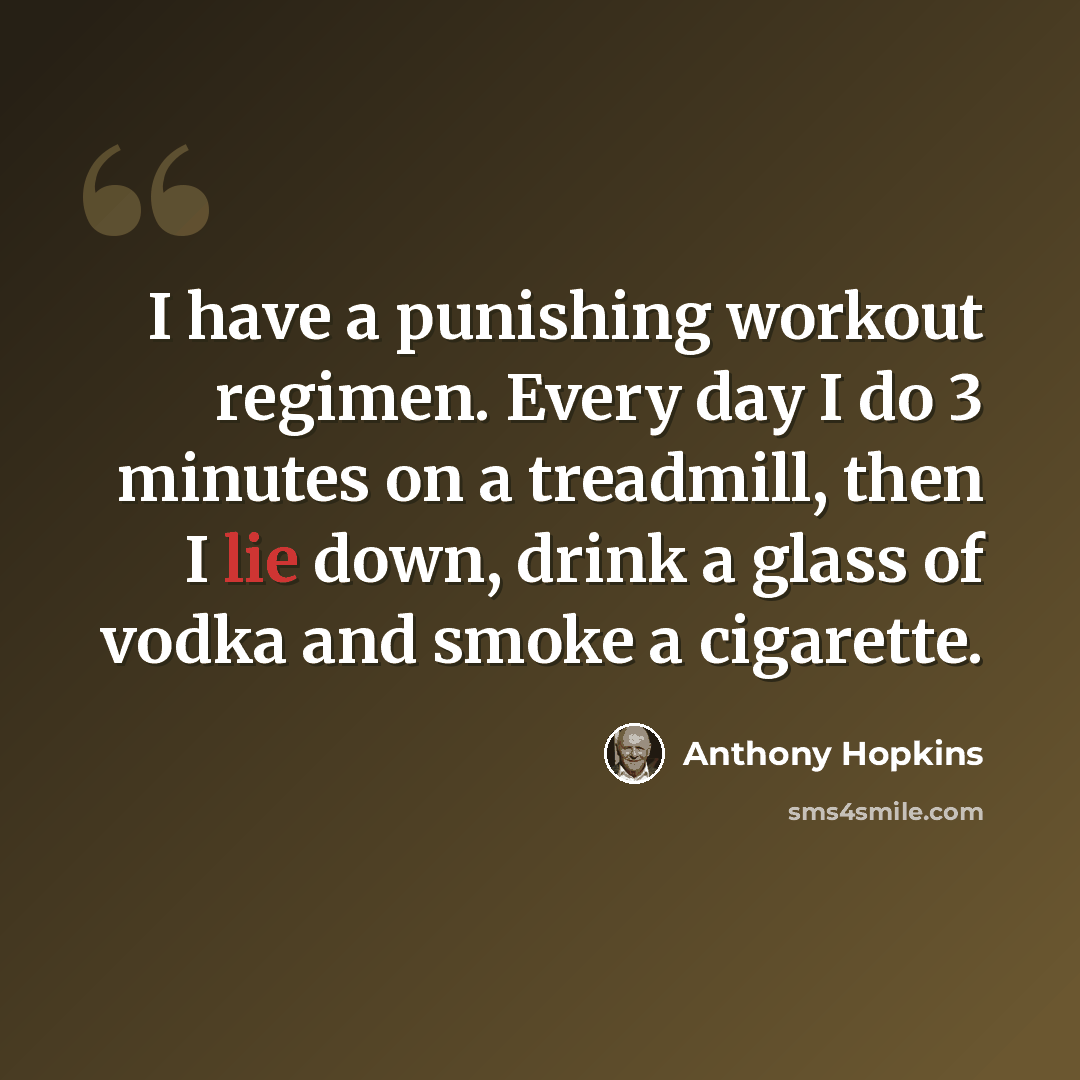 “I have a punishing workout regimen. Every day I do 3 minutes on a treadmill, then I lie down, drink a glass of vodka and smoke a cigarette.” quote by Anthony Hopkins