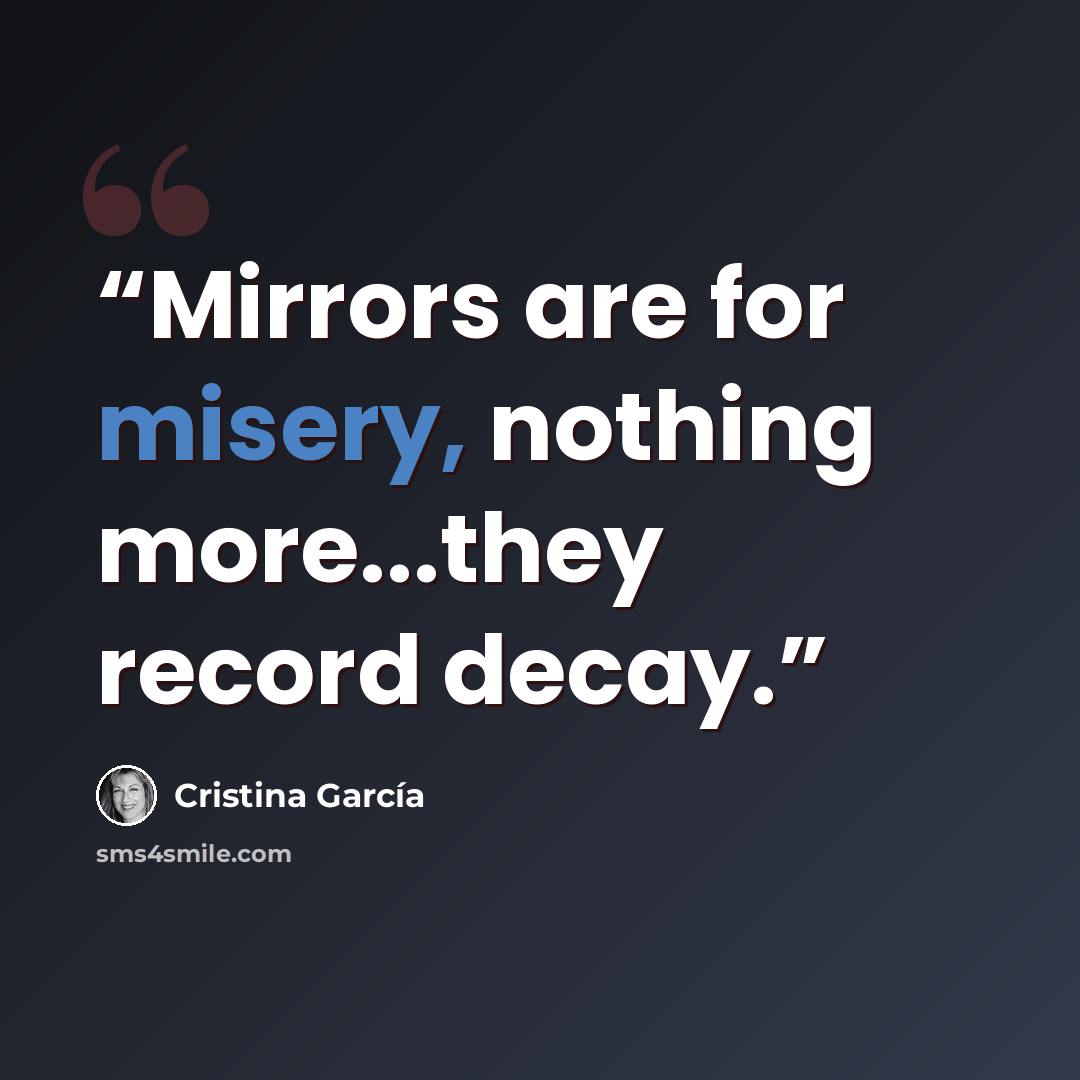 “Mirrors are for misery, nothing more...they record decay.” quote by Cristina Garcia