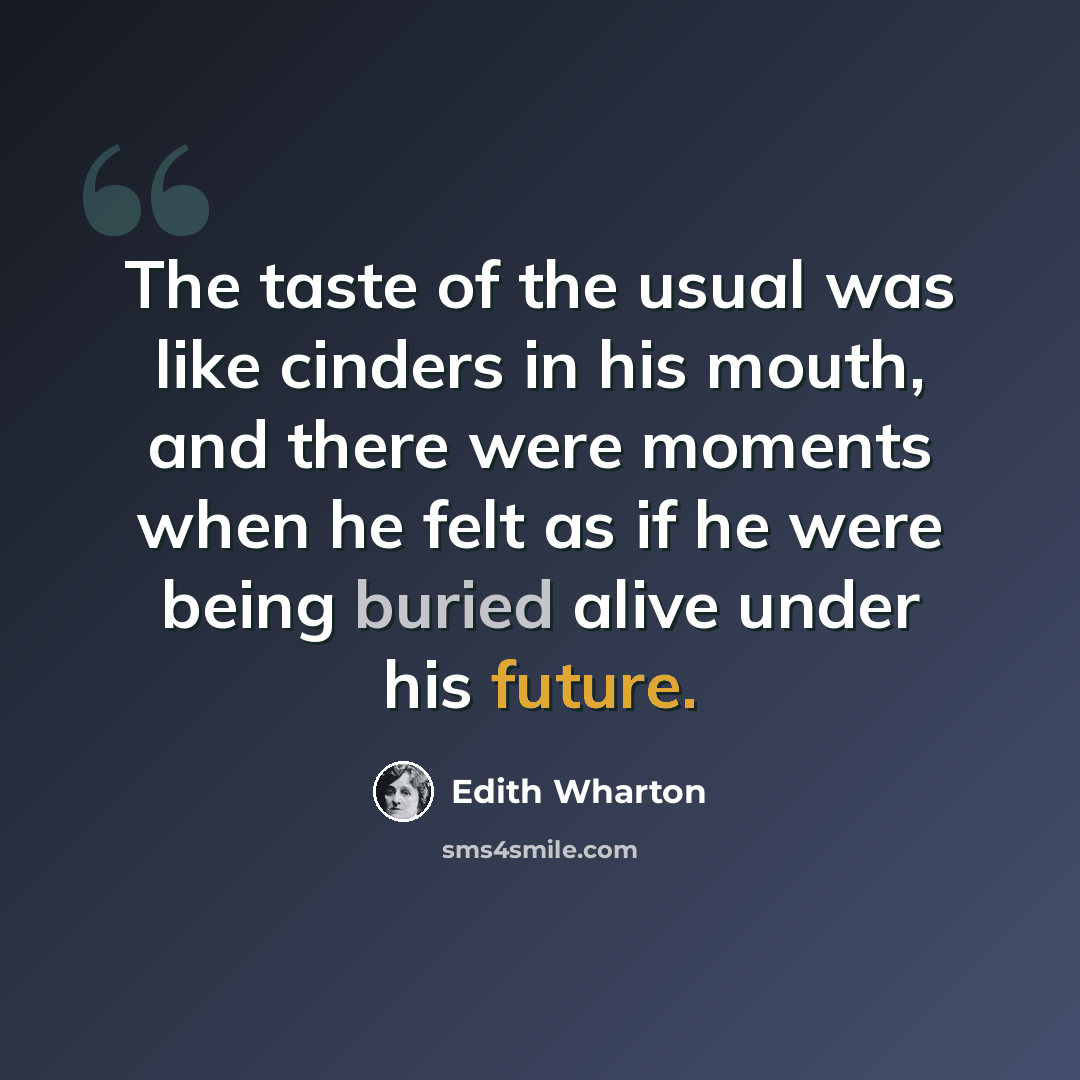 “The taste of the usual was like cinders in his mouth, and there were moments when he felt as if he were being buried alive under his future.” quote by Edith Wharton