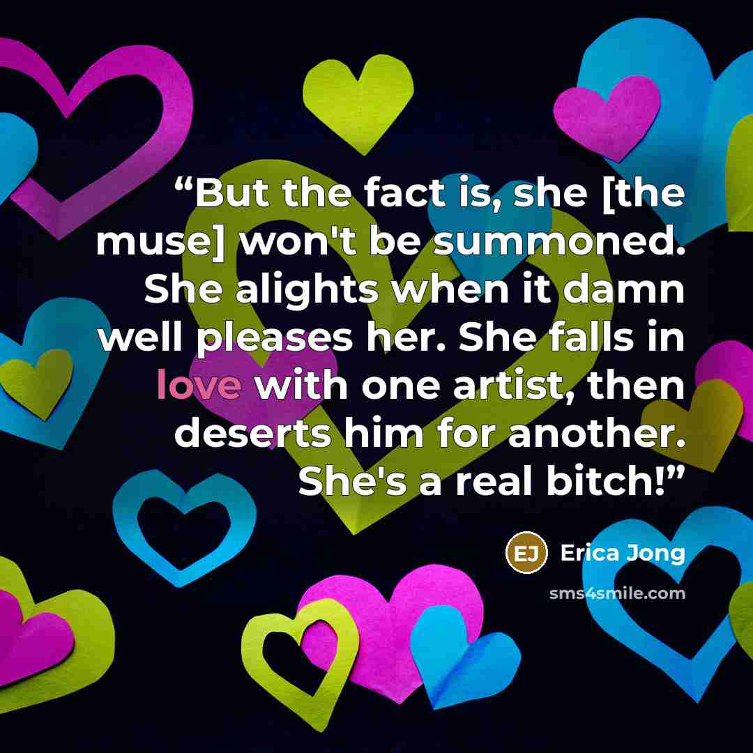 “But the fact is, she [the muse] won't be summoned. She alights when it damn well pleases her. She falls in love with one artist, then deserts him for another. She's a real bitch!” quote by Erica Jong