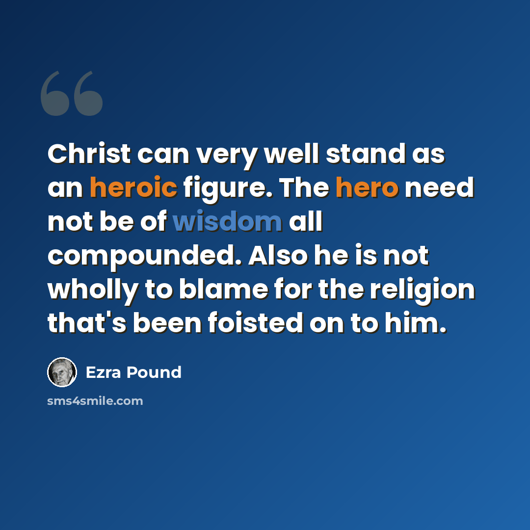 “Christ can very well stand as an heroic figure. The hero need not be of wisdom all compounded. Also he is not wholly to blame for the religion that's been foisted on to him.” quote by Ezra Pound