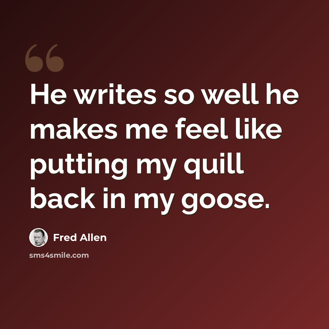 “He writes so well he makes me feel like putting my quill back in my goose.” quote by Fred Allen