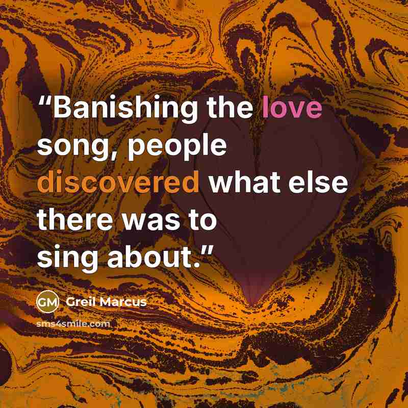 “Banishing the love song, people discovered what else there was to sing about.” quote by Greil Marcus