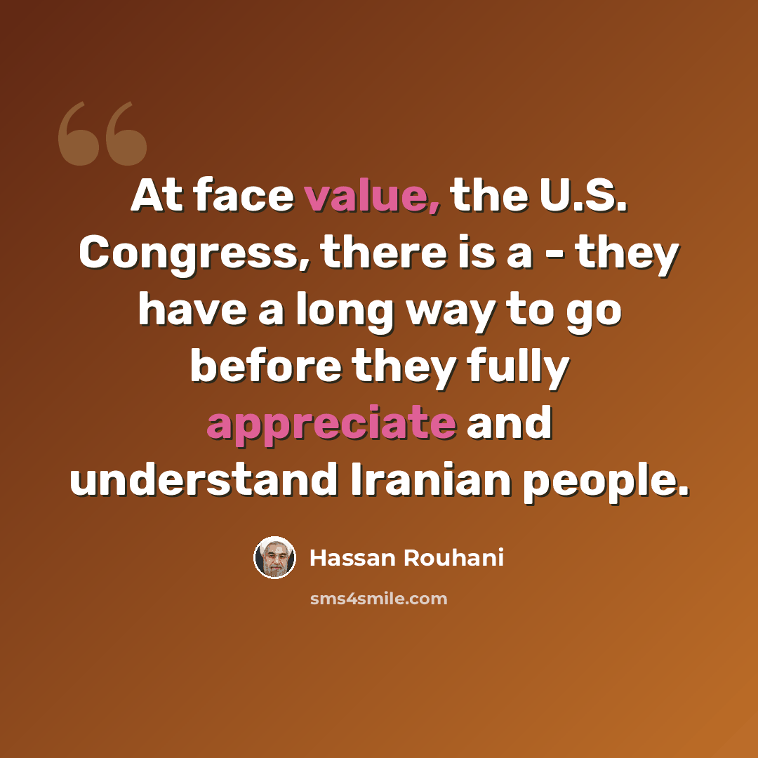 “At face value, the U.S. Congress, there is a - they have a long way to go before they fully appreciate and understand Iranian people.” quote by Hassan Rouhani